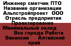 Инженер-сметчик ПТО › Название организации ­ Альпстройпроект, ООО › Отрасль предприятия ­ Проектирование › Минимальный оклад ­ 25 000 - Все города Работа » Вакансии   . Алтайский край